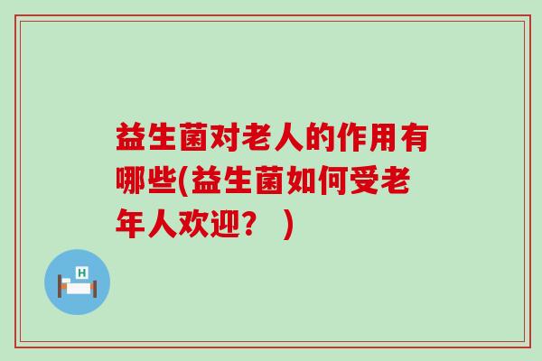 益生菌对老人的作用有哪些(益生菌如何受老年人欢迎？ )