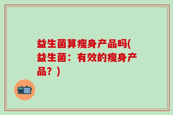 益生菌算瘦身产品吗(益生菌：有效的瘦身产品？)