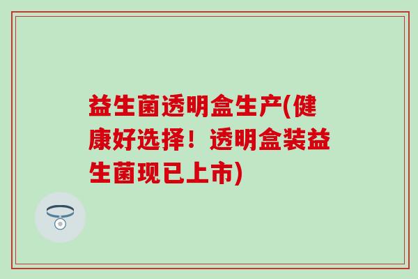 益生菌透明盒生产(健康好选择！透明盒装益生菌现已上市)