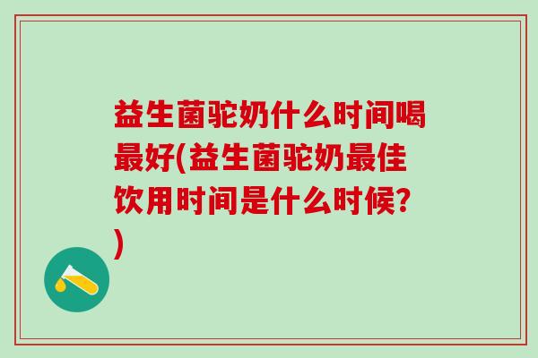 益生菌驼奶什么时间喝好(益生菌驼奶佳饮用时间是什么时候？)