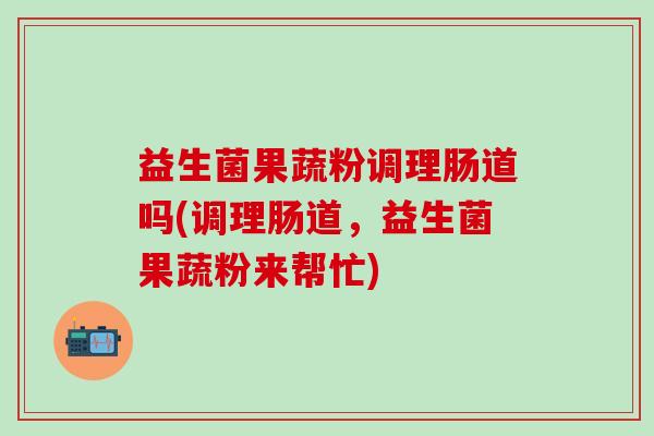 益生菌果蔬粉调理肠道吗(调理肠道，益生菌果蔬粉来帮忙)
