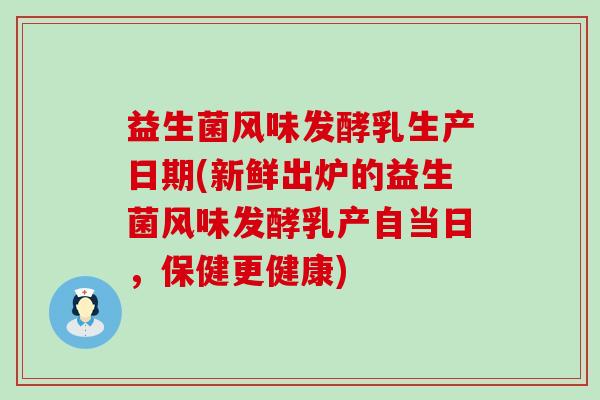 益生菌风味发酵乳生产日期(新鲜出炉的益生菌风味发酵乳产自当日，保健更健康)