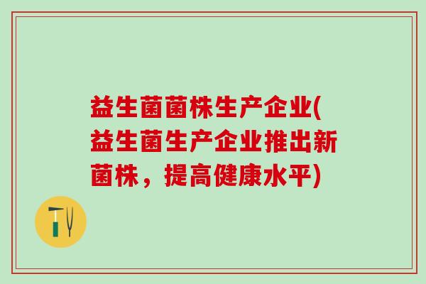 益生菌菌株生产企业(益生菌生产企业推出新菌株，提高健康水平)