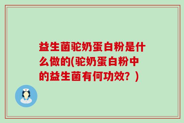 益生菌驼奶蛋白粉是什么做的(驼奶蛋白粉中的益生菌有何功效？)