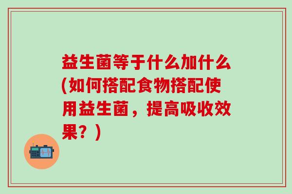 益生菌等于什么加什么(如何搭配食物搭配使用益生菌，提高吸收效果？)