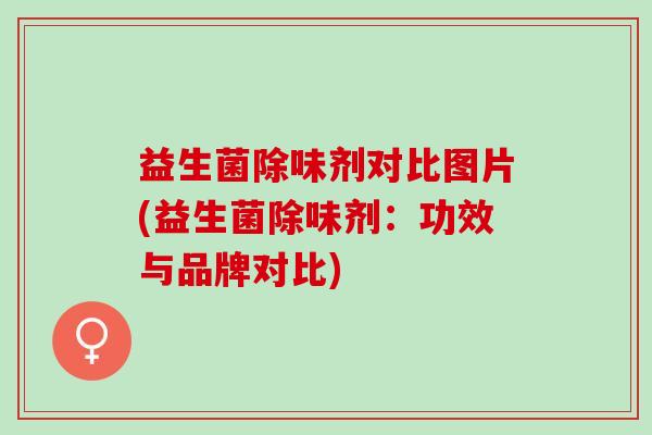 益生菌除味剂对比图片(益生菌除味剂：功效与品牌对比)