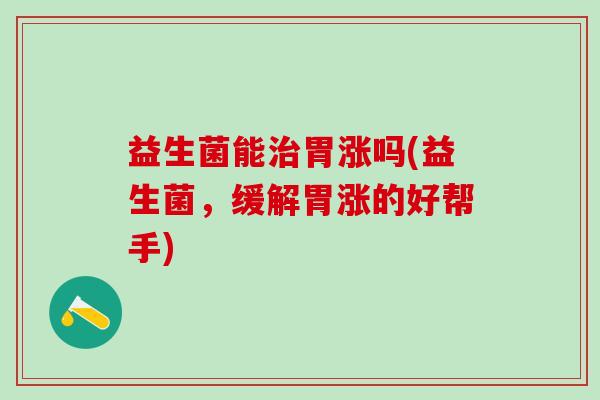 益生菌能胃涨吗(益生菌，缓解胃涨的好帮手)