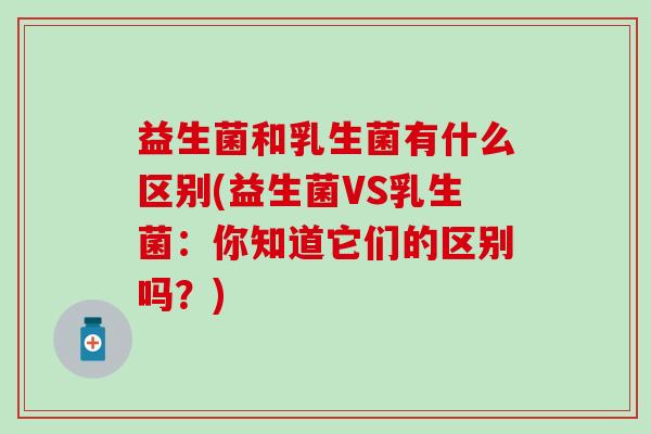 益生菌和乳生菌有什么区别(益生菌VS乳生菌：你知道它们的区别吗？)