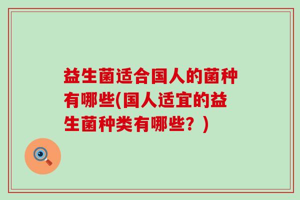 益生菌适合国人的菌种有哪些(国人适宜的益生菌种类有哪些？)