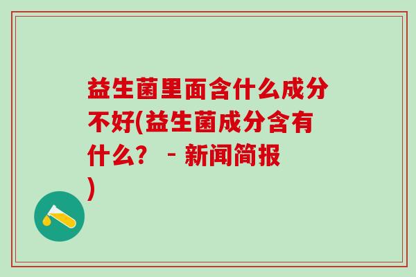 益生菌里面含什么成分不好(益生菌成分含有什么？ - 新闻简报)