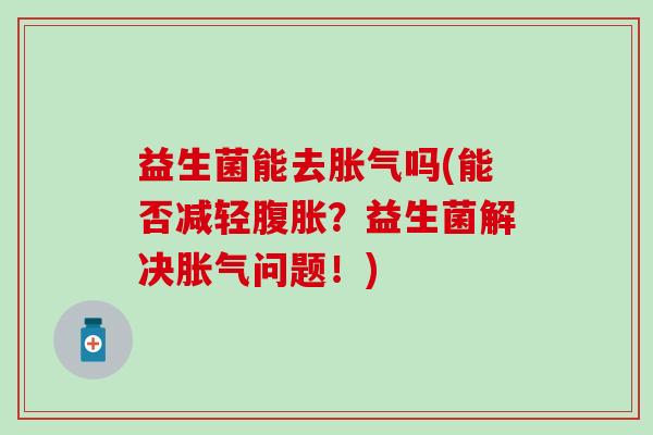 益生菌能去吗(能否减轻？益生菌解决问题！)