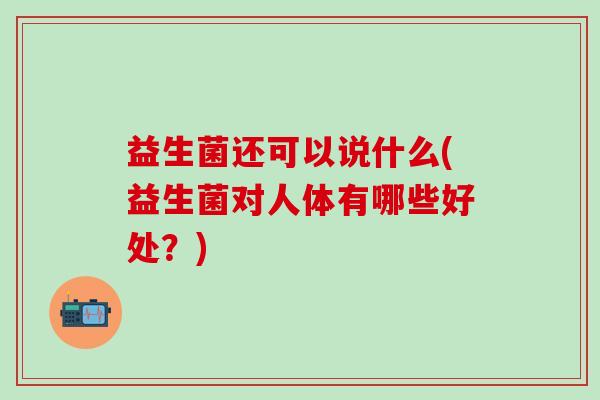 益生菌还可以说什么(益生菌对人体有哪些好处？)