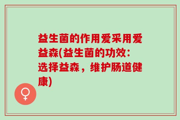 益生菌的作用爱采用爱益森(益生菌的功效：选择益森，维护肠道健康)