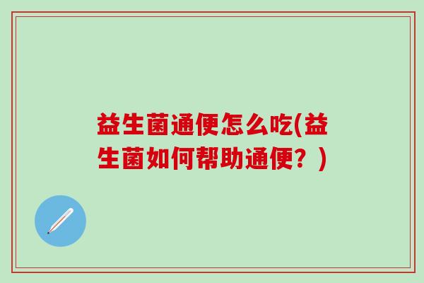 益生菌通便怎么吃(益生菌如何帮助通便？)