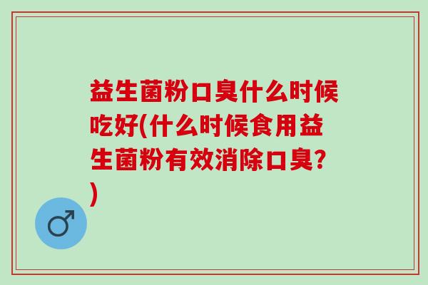 益生菌粉什么时候吃好(什么时候食用益生菌粉有效消除？)