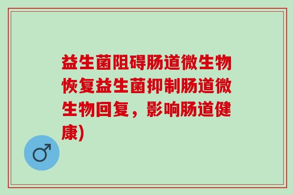 益生菌阻碍肠道微生物恢复益生菌抑制肠道微生物回复，影响肠道健康)