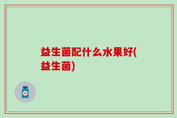 益生菌配什么水果好(益生菌)