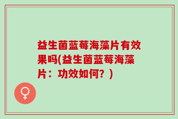 益生菌蓝莓海藻片有效果吗(益生菌蓝莓海藻片：功效如何？)