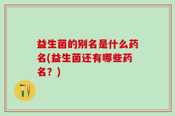 益生菌的别名是什么药名(益生菌还有哪些药名？)