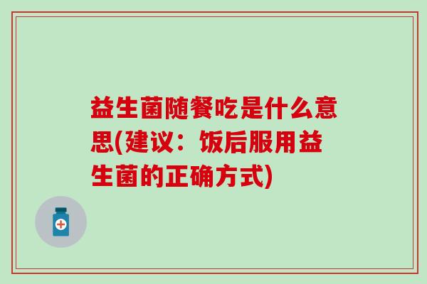 益生菌随餐吃是什么意思(建议：饭后服用益生菌的正确方式)
