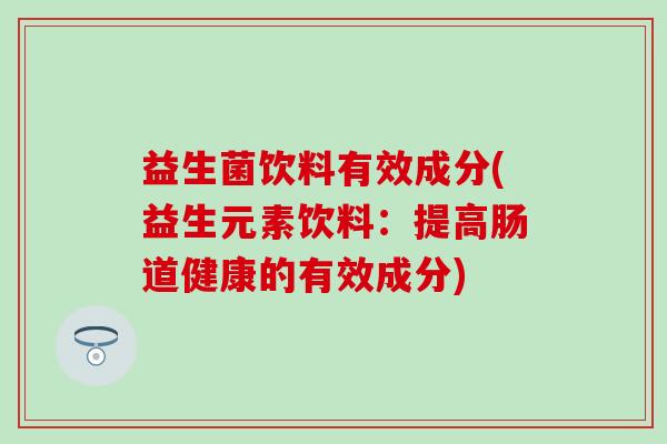 益生菌饮料有效成分(益生元素饮料：提高肠道健康的有效成分)