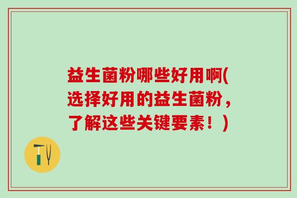 益生菌粉哪些好用啊(选择好用的益生菌粉，了解这些关键要素！)