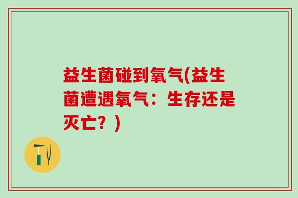 益生菌碰到氧气(益生菌遭遇氧气：生存还是灭亡？)