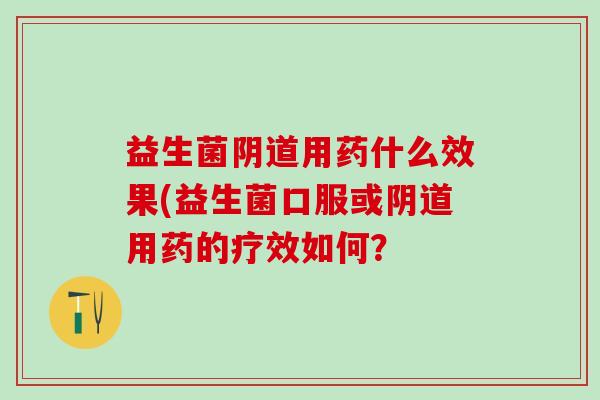 益生菌用药什么效果(益生菌口服或用药的疗效如何？