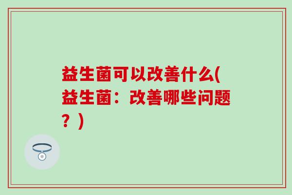 益生菌可以改善什么(益生菌：改善哪些问题？)