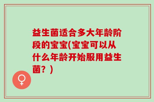 益生菌适合多大年龄阶段的宝宝(宝宝可以从什么年龄开始服用益生菌？)