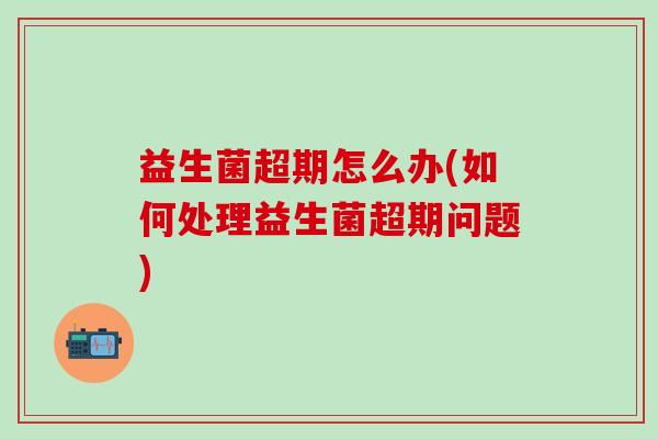 益生菌超期怎么办(如何处理益生菌超期问题)