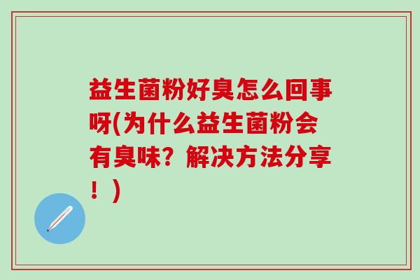 益生菌粉好臭怎么回事呀(为什么益生菌粉会有臭味？解决方法分享！)