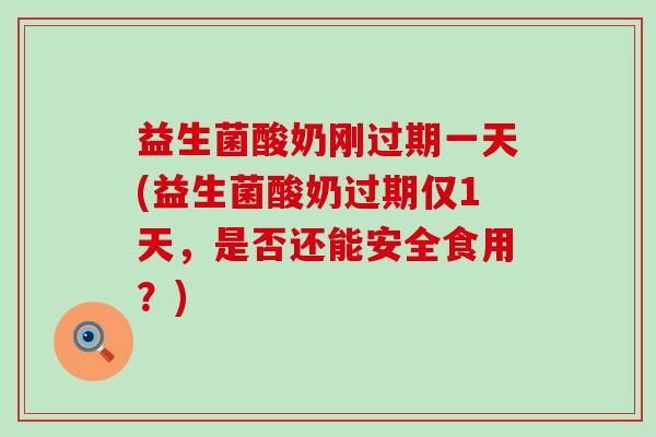 益生菌酸奶刚过期一天(益生菌酸奶过期仅1天，是否还能安全食用？)