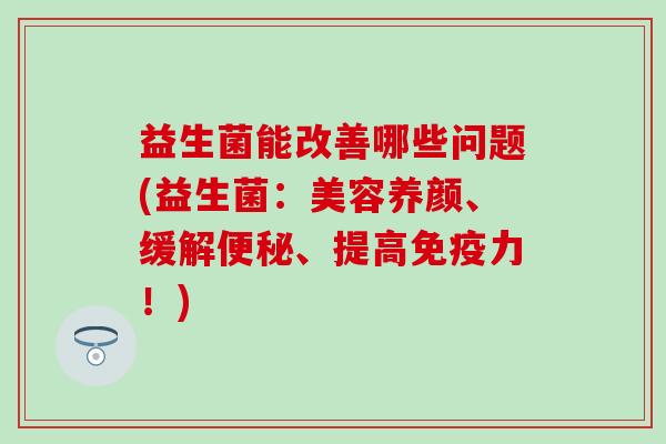 益生菌能改善哪些问题(益生菌:美容养颜、缓解、提高力!) 益生菌能改善哪些问题(益生菌:美容养颜、缓解、提高力!)