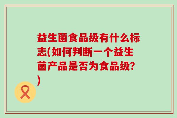 益生菌食品级有什么标志(如何判断一个益生菌产品是否为食品级？)