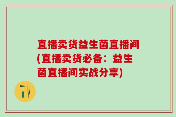 直播卖货益生菌直播间(直播卖货必备：益生菌直播间实战分享)