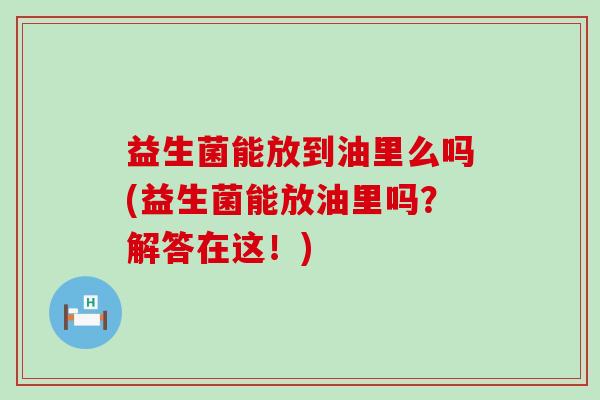 益生菌能放到油里么吗(益生菌能放油里吗？解答在这！)