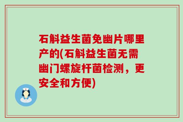 石斛益生菌免幽片哪里产的(石斛益生菌无需幽门螺旋杆菌检测，更安全和方便)