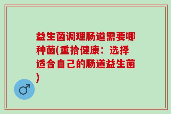 益生菌调理肠道需要哪种菌(重拾健康：选择适合自己的肠道益生菌)