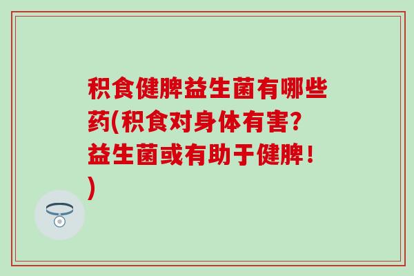 积食健脾益生菌有哪些药(积食对身体有害?益生菌或有助于健脾!) 积食健脾益生菌有哪些药(积食对身体有害?益生菌或有助于健脾!)
