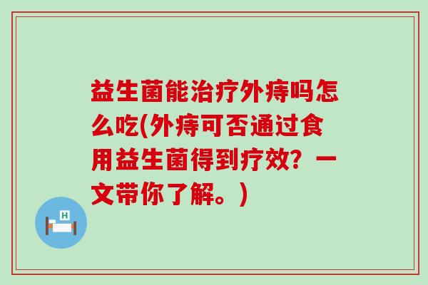 益生菌能外痔吗怎么吃(外痔可否通过食用益生菌得到疗效?一文带你了解。) 益生菌能外痔吗怎么吃(外痔可否通过食用益生菌得到疗效?一文带你了解。)
