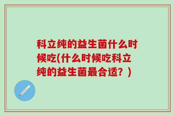 科立纯的益生菌什么时候吃(什么时候吃科立纯的益生菌合适？)
