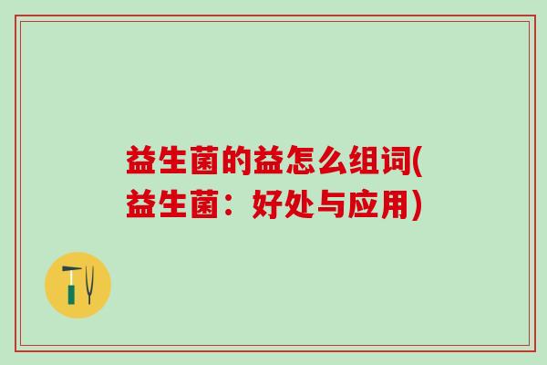 益生菌的益怎么组词(益生菌：好处与应用)