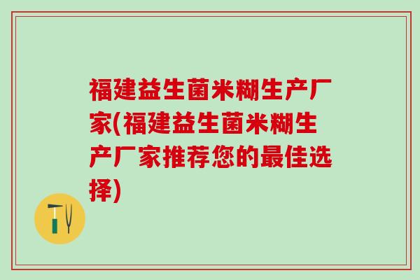 福建益生菌米糊生产厂家(福建益生菌米糊生产厂家推荐您的佳选择)