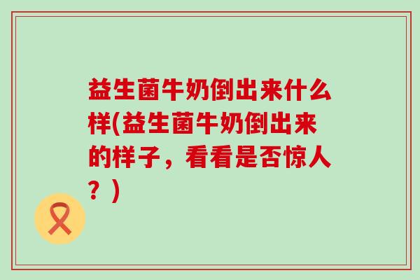益生菌牛奶倒出来什么样(益生菌牛奶倒出来的样子，看看是否惊人？)