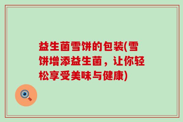 益生菌雪饼的包装(雪饼增添益生菌，让你轻松享受美味与健康)