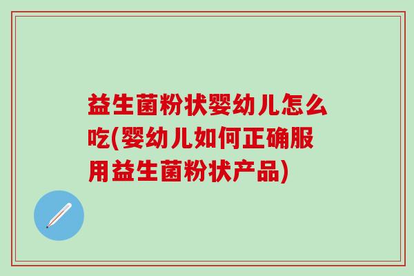 益生菌粉状婴幼儿怎么吃(婴幼儿如何正确服用益生菌粉状产品)
