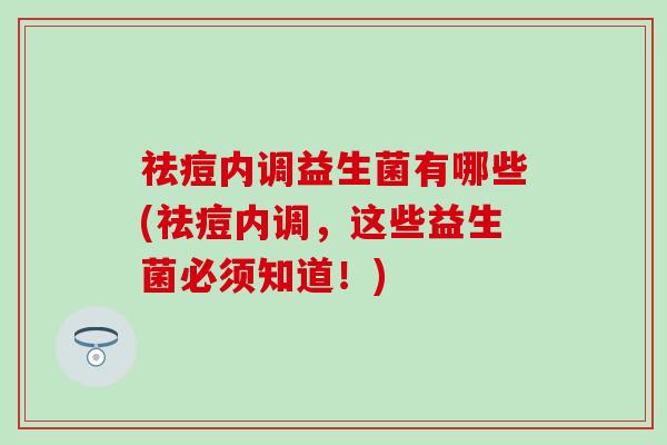 祛痘内调益生菌有哪些(祛痘内调，这些益生菌必须知道！)