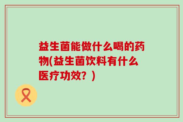 益生菌能做什么喝的(益生菌饮料有什么医疗功效？)