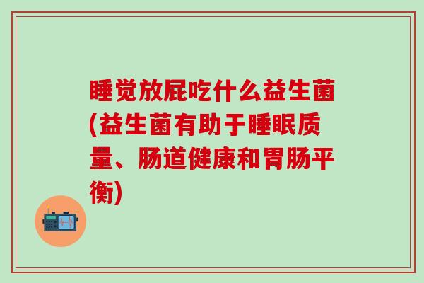 睡觉放屁吃什么益生菌(益生菌有助于质量、肠道健康和平衡)